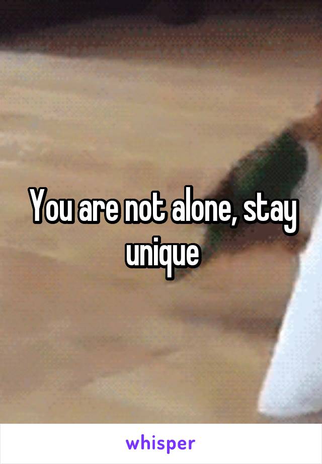 You are not alone, stay unique