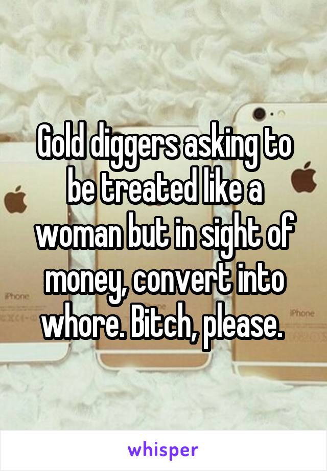 Gold diggers asking to be treated like a woman but in sight of money, convert into whore. Bitch, please. 