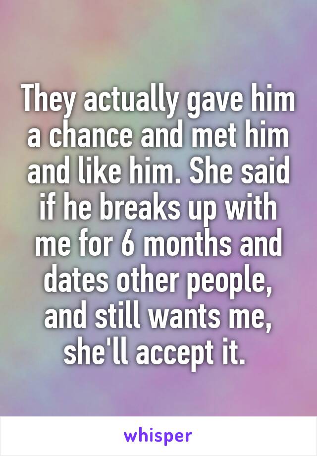 They actually gave him a chance and met him and like him. She said if he breaks up with me for 6 months and dates other people, and still wants me, she'll accept it. 