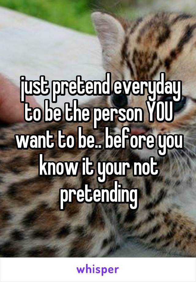  just pretend everyday to be the person YOU want to be.. before you know it your not pretending