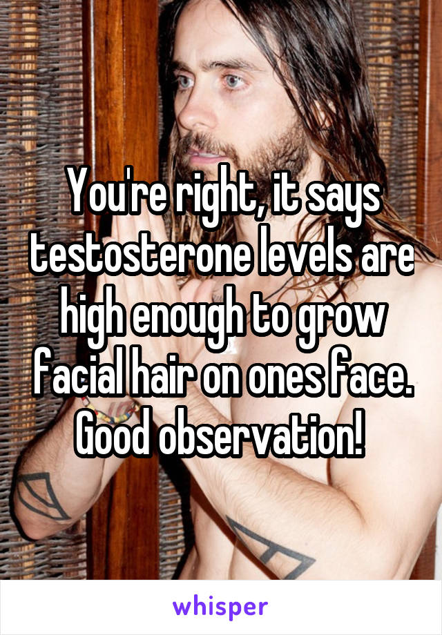 You're right, it says testosterone levels are high enough to grow facial hair on ones face. Good observation! 