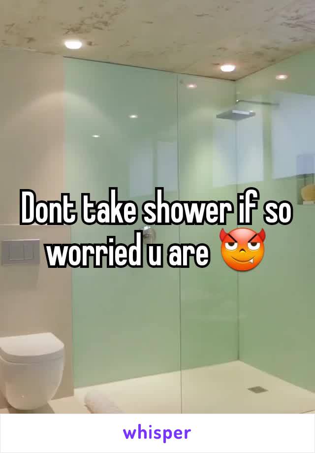 Dont take shower if so worried u are 😈