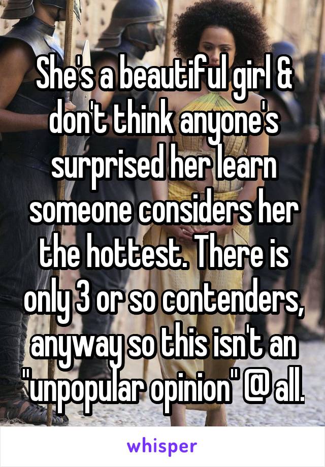 She's a beautiful girl & don't think anyone's surprised her learn someone considers her the hottest. There is only 3 or so contenders, anyway so this isn't an "unpopular opinion" @ all.