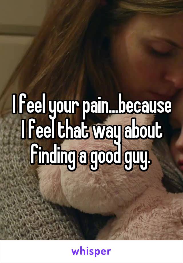 I feel your pain...because I feel that way about finding a good guy. 