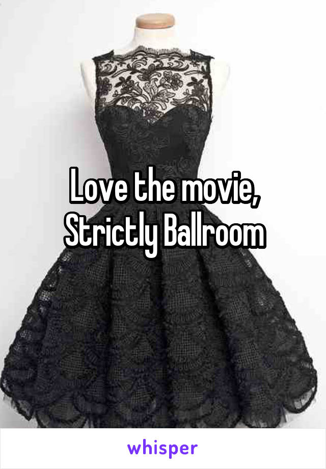 Love the movie,
Strictly Ballroom
