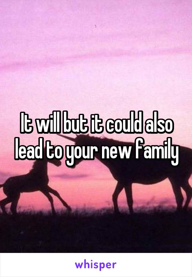 It will but it could also lead to your new family