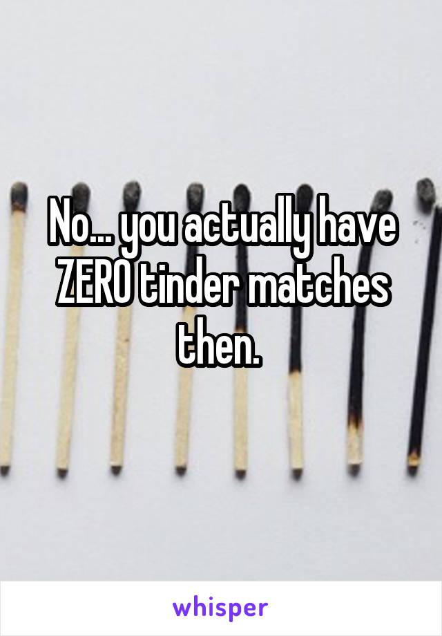 No... you actually have ZERO tinder matches then. 
