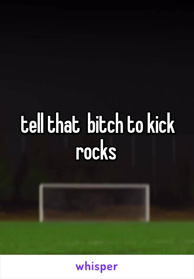 tell that  bitch to kick rocks 
