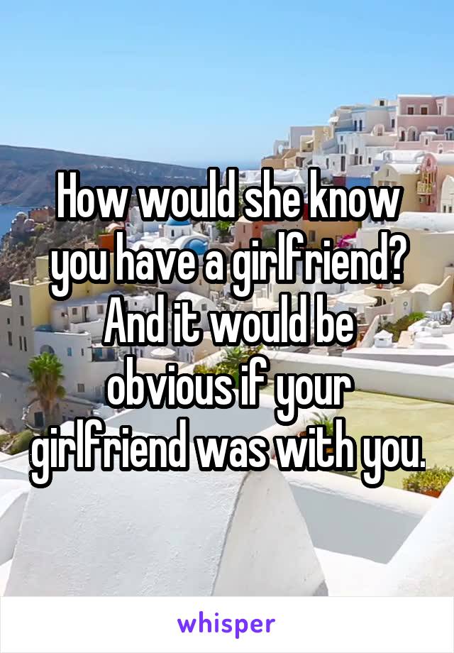 How would she know you have a girlfriend?
And it would be obvious if your girlfriend was with you.