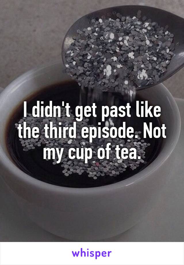 I didn't get past like the third episode. Not my cup of tea.
