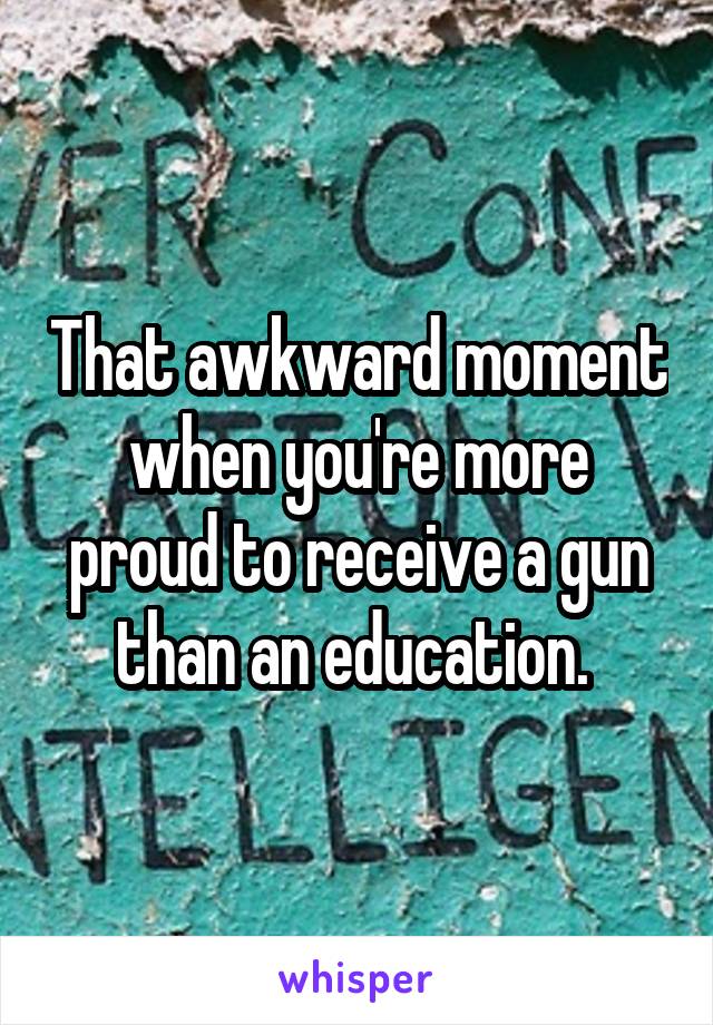 That awkward moment when you're more proud to receive a gun than an education. 