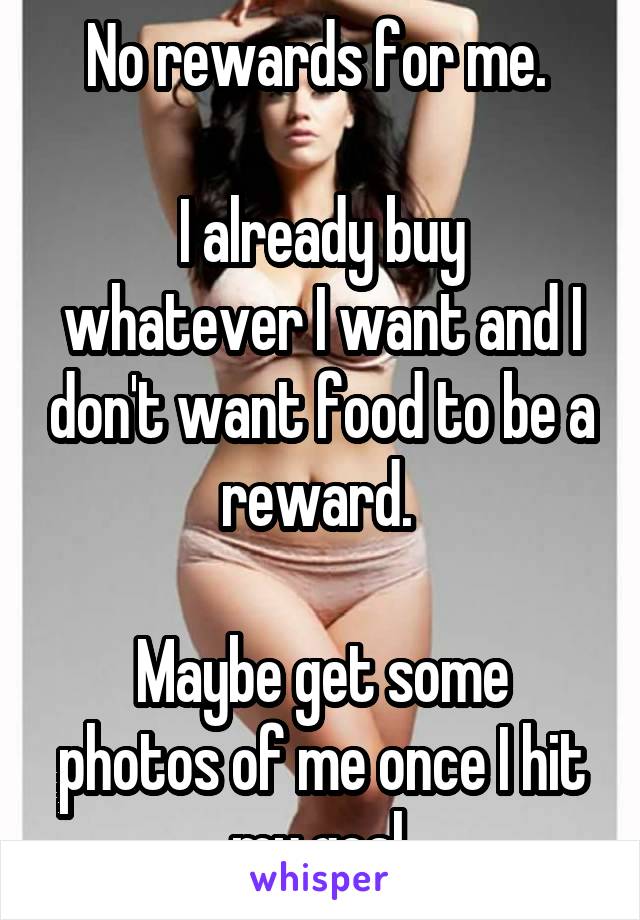 No rewards for me. 

I already buy whatever I want and I don't want food to be a reward. 

Maybe get some photos of me once I hit my goal.