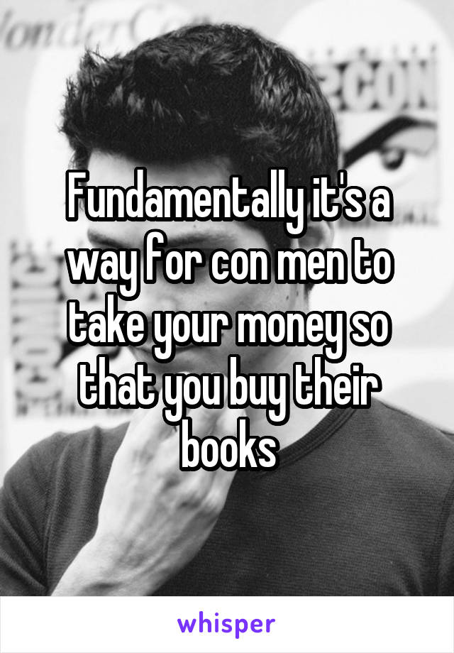 Fundamentally it's a way for con men to take your money so that you buy their books