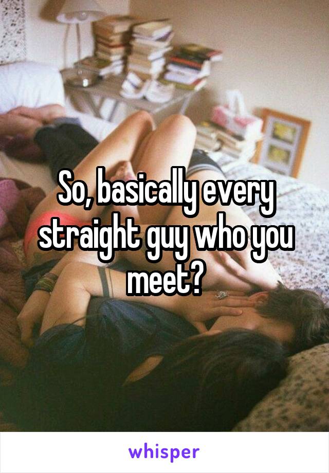 So, basically every straight guy who you meet?