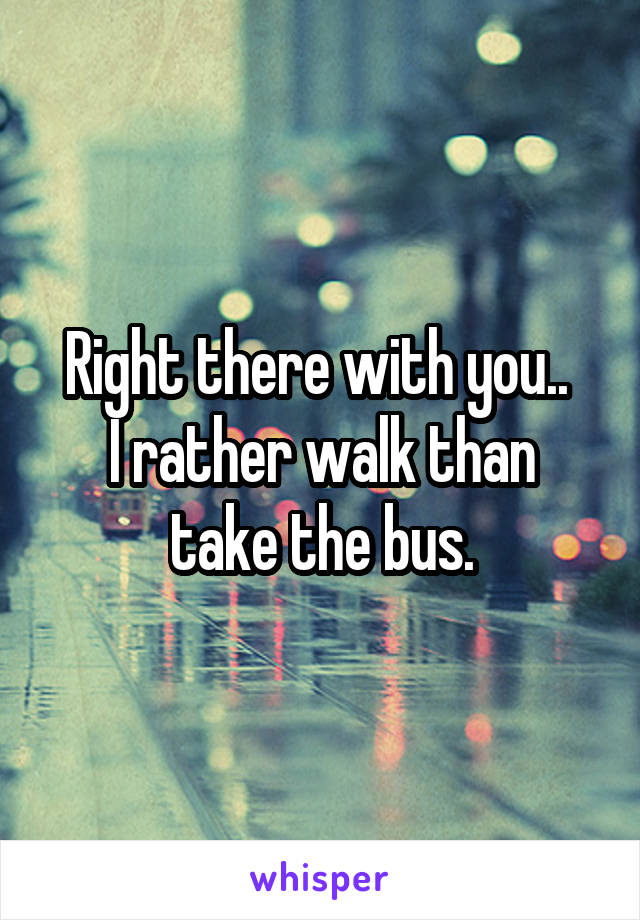 Right there with you.. 
I rather walk than take the bus.