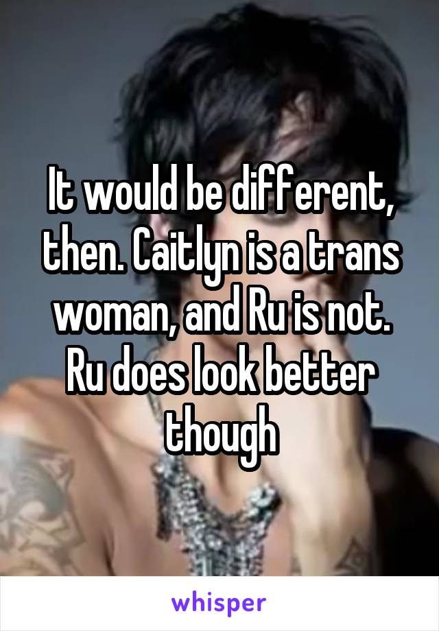 It would be different, then. Caitlyn is a trans woman, and Ru is not. Ru does look better though