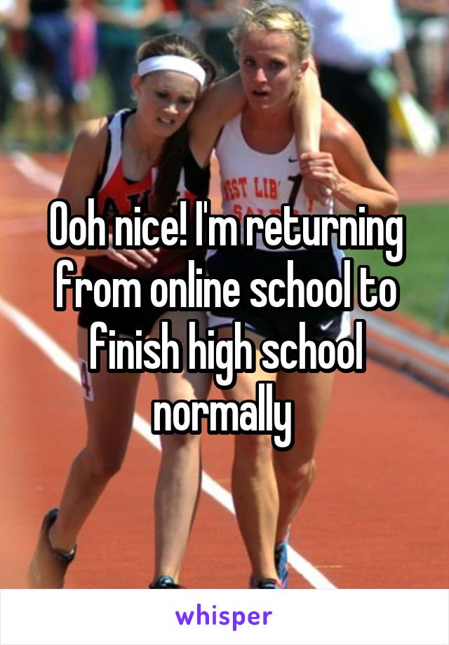 Ooh nice! I'm returning from online school to finish high school normally 