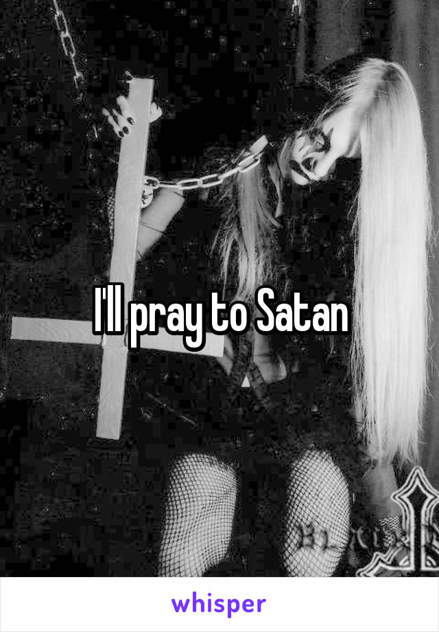 I'll pray to Satan