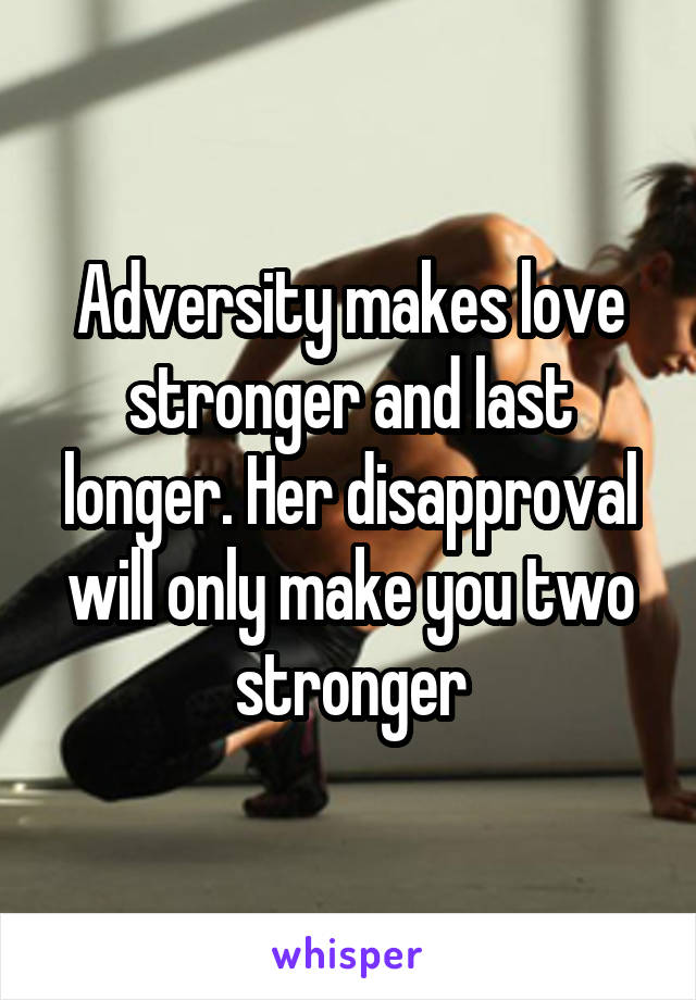 Adversity makes love stronger and last longer. Her disapproval will only make you two stronger