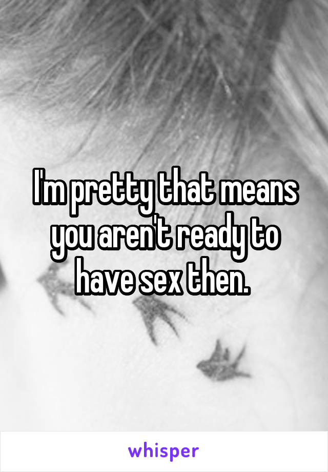 I'm pretty that means you aren't ready to have sex then. 