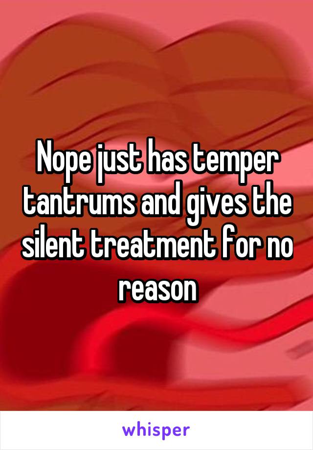 Nope just has temper tantrums and gives the silent treatment for no reason