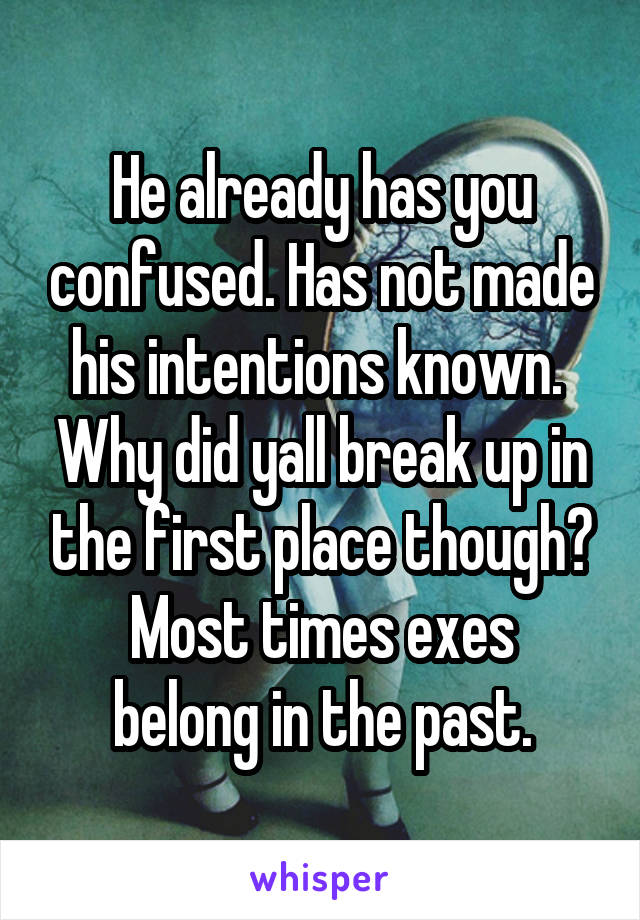 He already has you confused. Has not made his intentions known. 
Why did yall break up in the first place though?
Most times exes belong in the past.