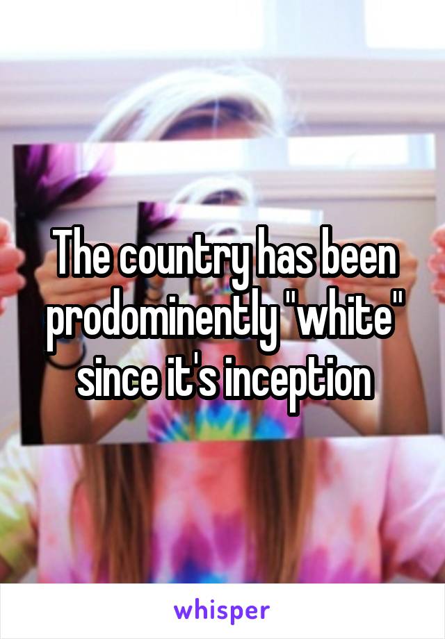 The country has been prodominently "white" since it's inception