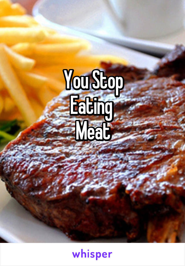 You Stop
Eating 
Meat

