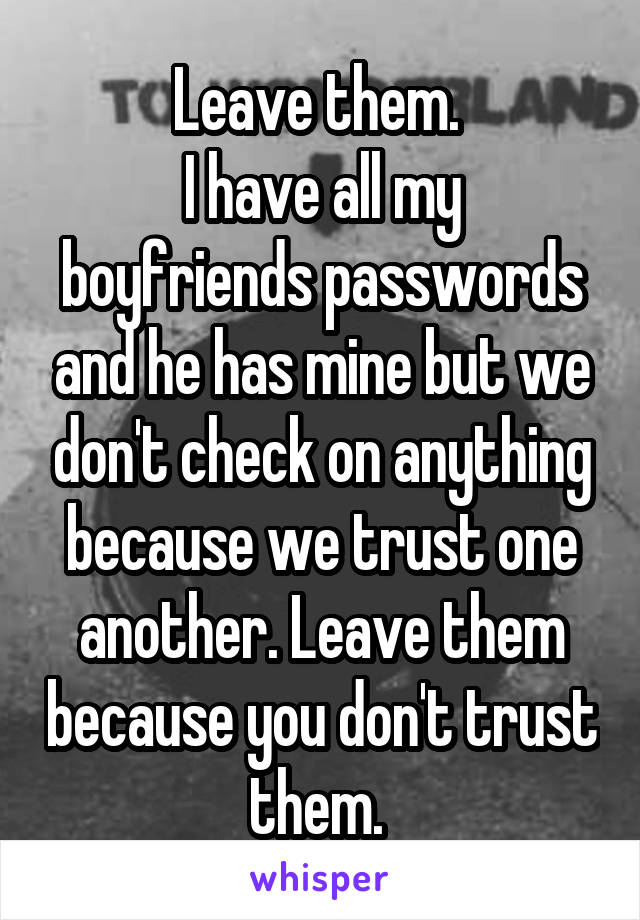 Leave them. 
I have all my boyfriends passwords and he has mine but we don't check on anything because we trust one another. Leave them because you don't trust them. 