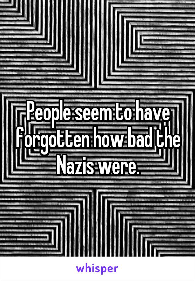 People seem to have forgotten how bad the Nazis were.