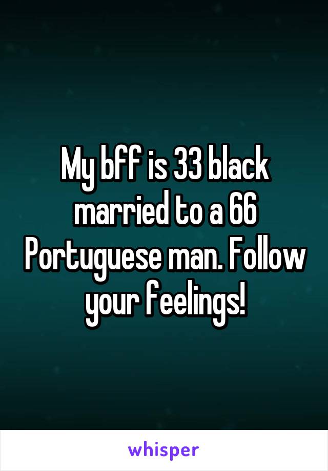 My bff is 33 black married to a 66 Portuguese man. Follow your feelings!