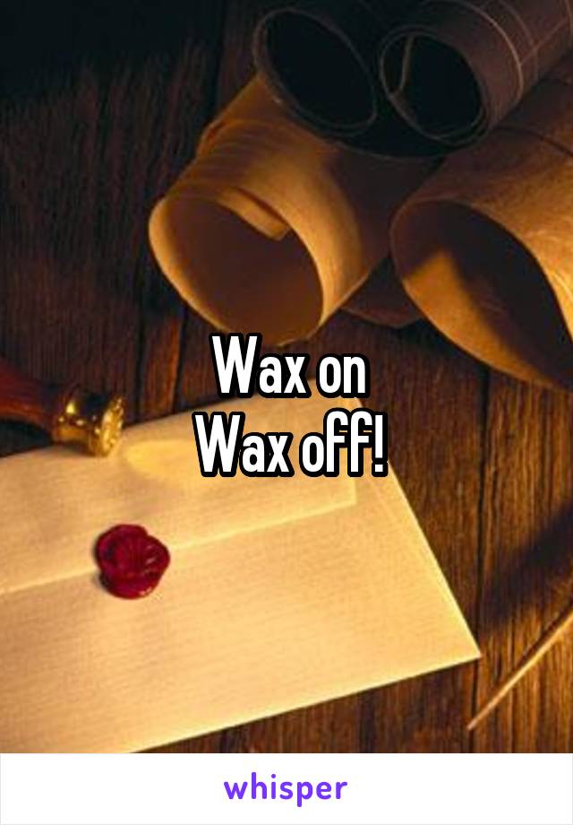 Wax on
Wax off!