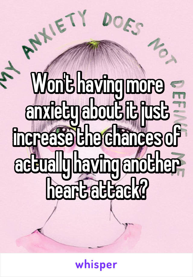 Won't having more anxiety about it just increase the chances of actually having another heart attack?