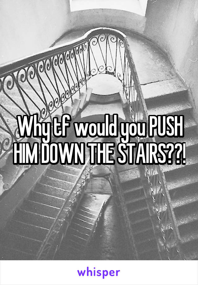 Why tf would you PUSH HIM DOWN THE STAIRS??!