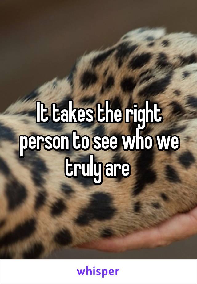 It takes the right person to see who we truly are 