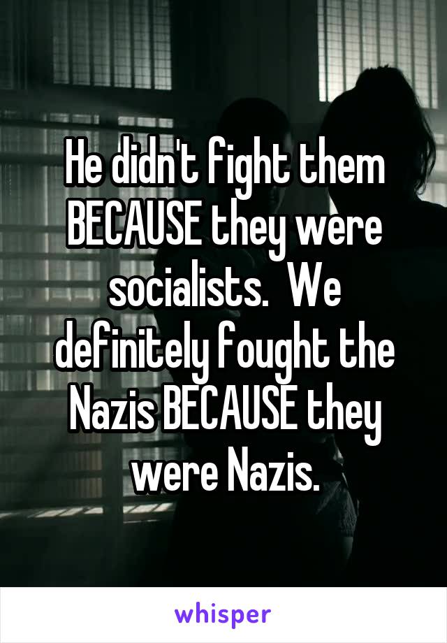 He didn't fight them BECAUSE they were socialists.  We definitely fought the Nazis BECAUSE they were Nazis.