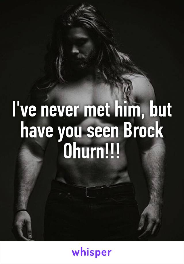 I've never met him, but have you seen Brock Ohurn!!!