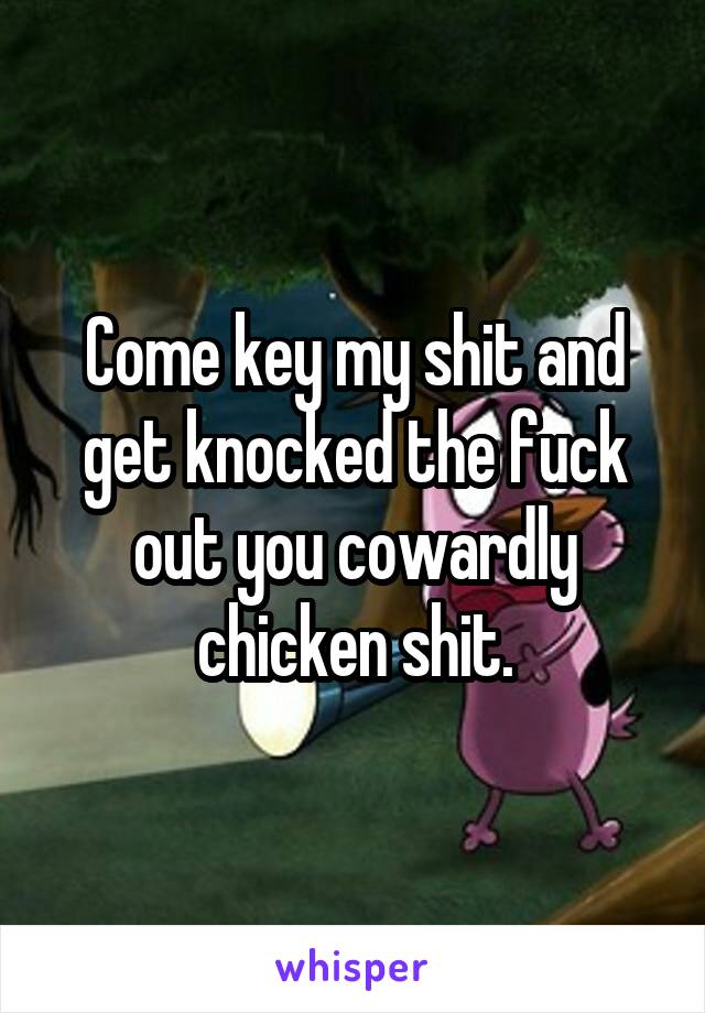 Come key my shit and get knocked the fuck out you cowardly chicken shit.
