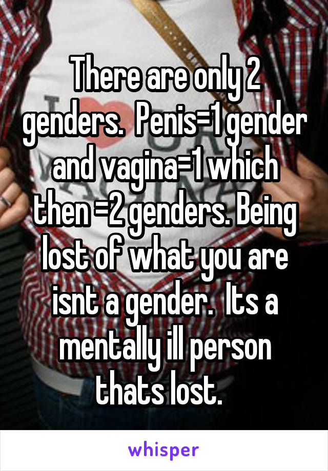 There are only 2 genders.  Penis=1 gender and vagina=1 which then =2 genders. Being lost of what you are isnt a gender.  Its a mentally ill person thats lost.  
