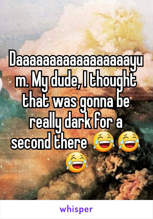 Daaaaaaaaaaaaaaaaayum. My dude, I thought that was gonna be really dark for a second there 😂😂😂