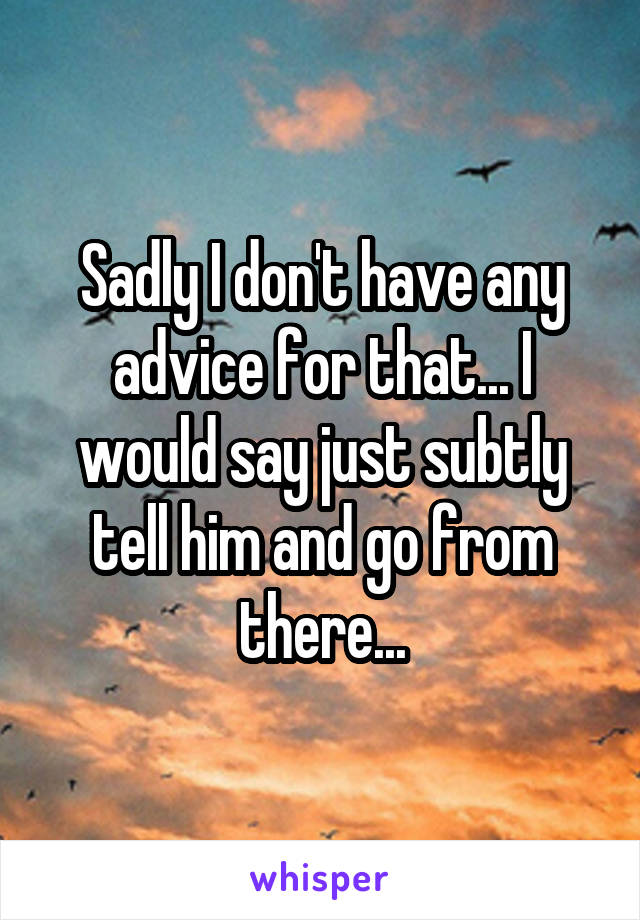 Sadly I don't have any advice for that... I would say just subtly tell him and go from there...