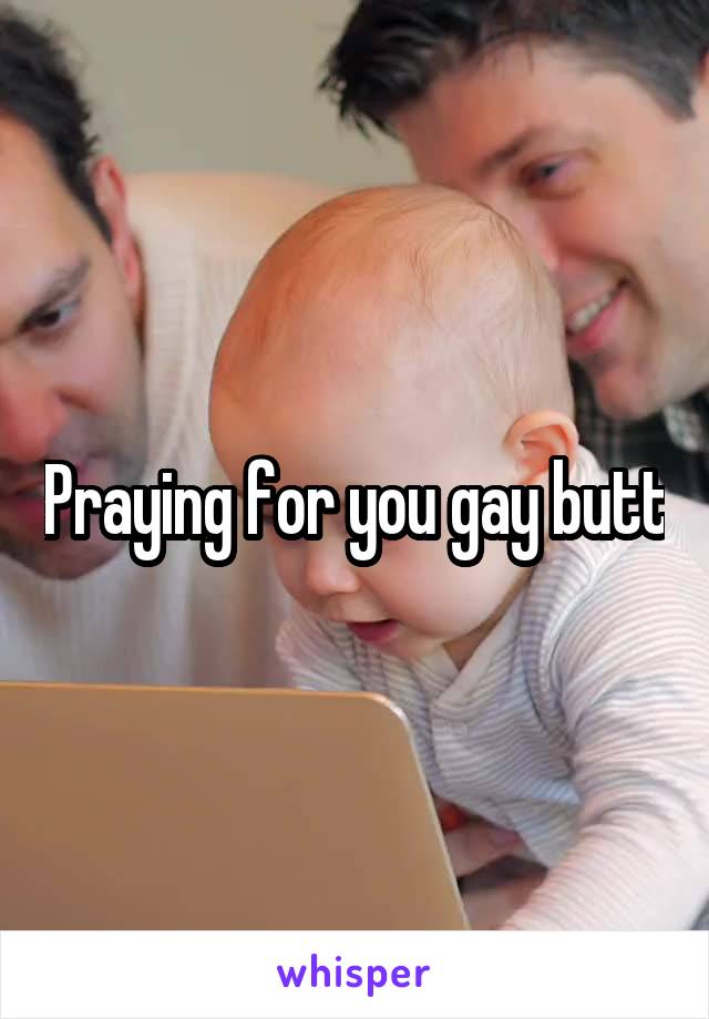 Praying for you gay butt