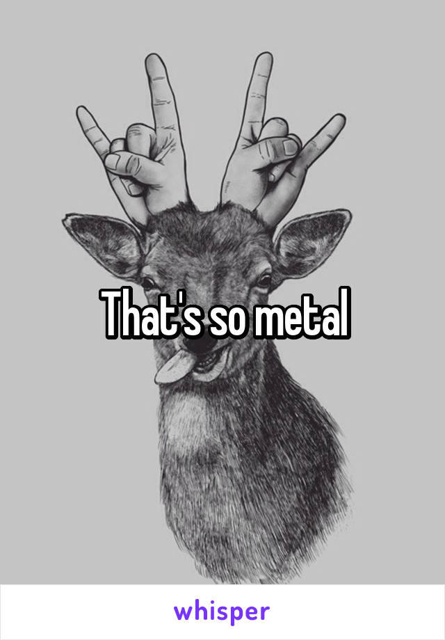 That's so metal