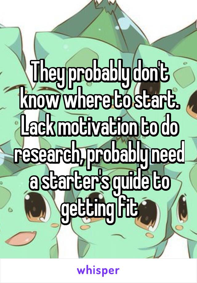 They probably don't know where to start. Lack motivation to do research, probably need a starter's guide to getting fit
