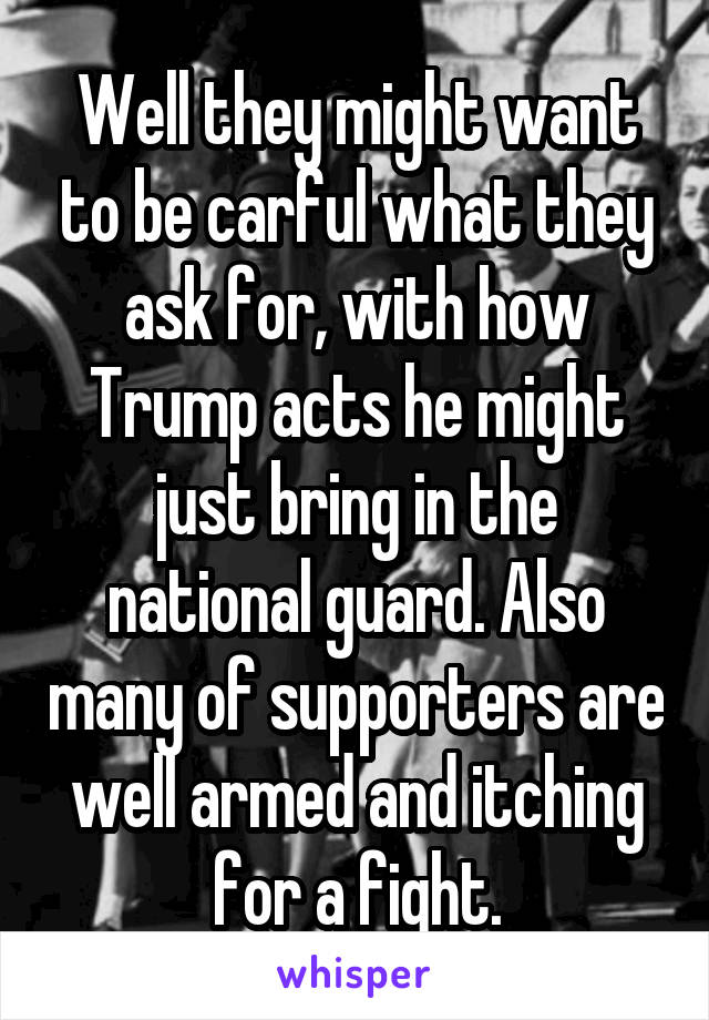 Well they might want to be carful what they ask for, with how Trump acts he might just bring in the national guard. Also many of supporters are well armed and itching for a fight.