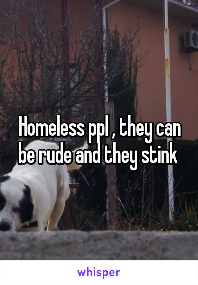 Homeless ppl , they can be rude and they stink 