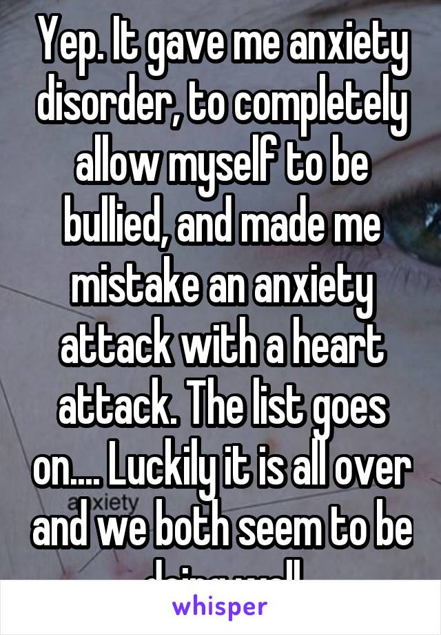 Yep. It gave me anxiety disorder, to completely allow myself to be bullied, and made me mistake an anxiety attack with a heart attack. The list goes on.... Luckily it is all over and we both seem to be doing well