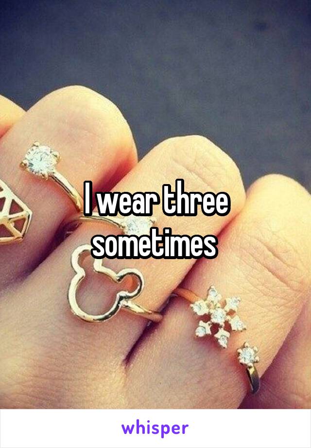I wear three sometimes 