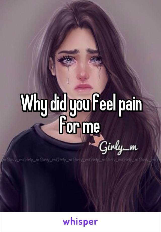 Why did you feel pain for me 