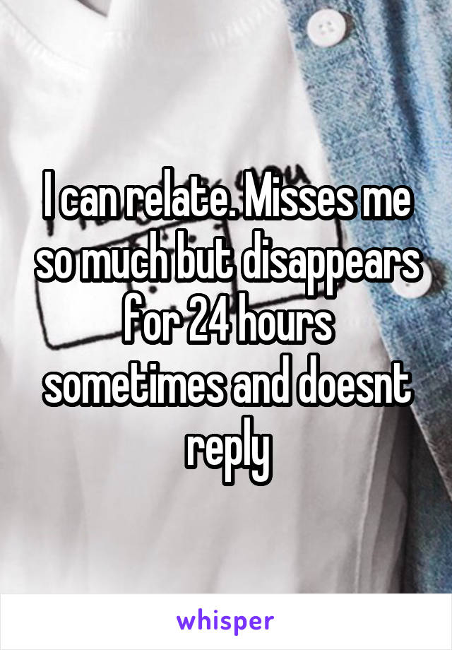 I can relate. Misses me so much but disappears for 24 hours sometimes and doesnt reply